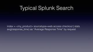 Typical Splunk Search
index = <my_product> sourcetype=web.access checkout | stats
avg(response_time) as “Average Response Time” by request
 