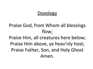 Doxology Praise God, from Whom all blessings flow; Praise Him, all creatures here below; Praise Him above, ye heav’nly host; Praise Father, Son, and Holy Ghost Amen. 