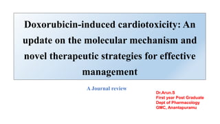Doxorubicin-induced cardiotoxicity: An
update on the molecular mechanism and
novel therapeutic strategies for effective
management
Dr.Arun.S
First year Post Graduate
Dept of Pharmacology
GMC, Anantapuramu
A Journal review
 