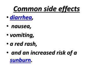 Common side effects
• diarrhea,
• nausea,
• vomiting,
• a red rash,
• and an increased risk of a
sunburn.
 