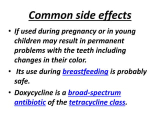 Common side effects
• If used during pregnancy or in young
children may result in permanent
problems with the teeth including
changes in their color.
• Its use during breastfeeding is probably
safe.
• Doxycycline is a broad-spectrum
antibiotic of the tetracycline class.
 