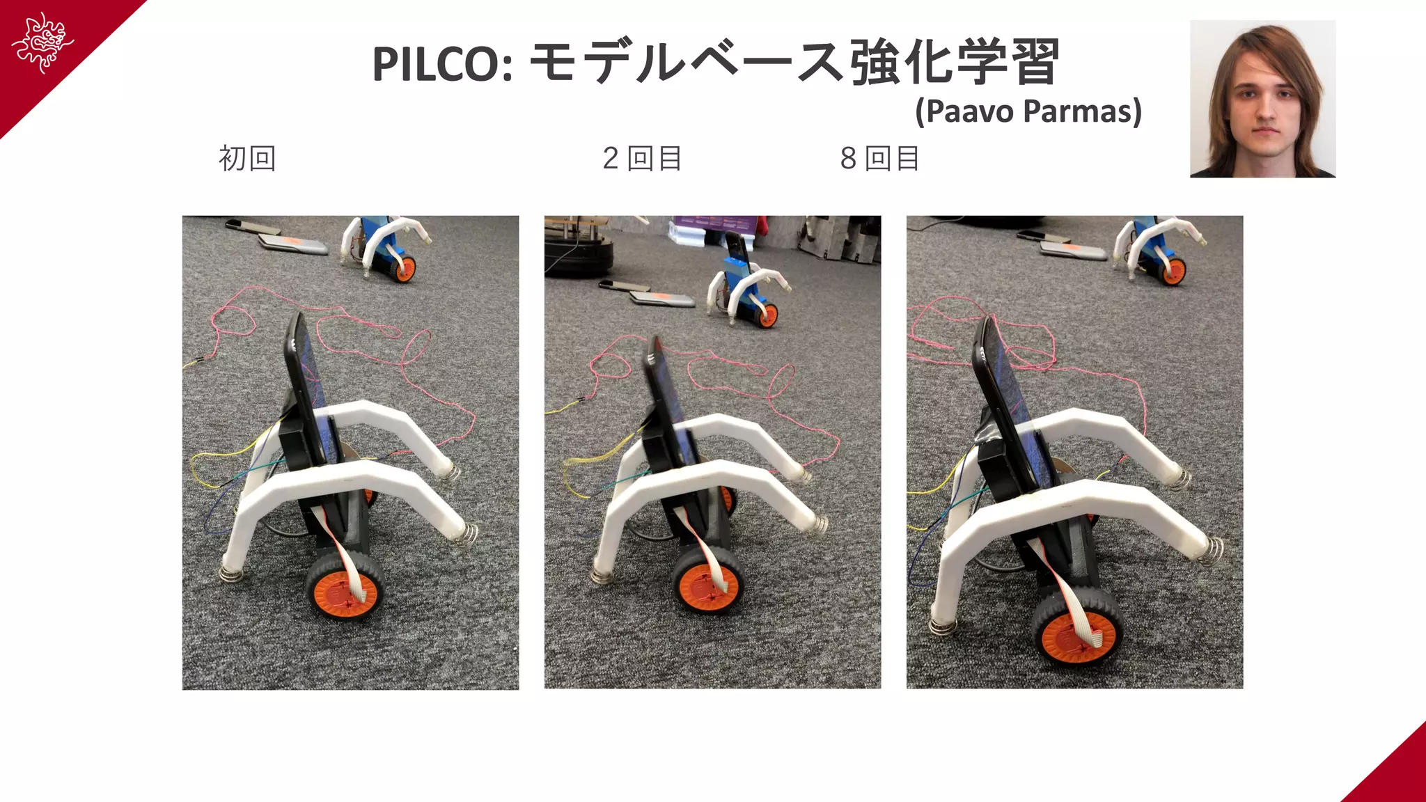 PILCO: モデルベース強化学習
(Paavo Parmas)
初回 ２回⽬ ８回⽬
 