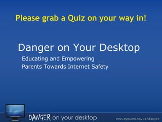 Danger on Your Desktop  Educating and Empowering Parents Towards Internet Safety Please grab a Quiz on your way in! 