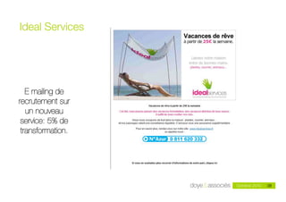 Ideal Services




   E mailing de
recrutement sur
   un nouveau
 service: 5% de
 transformation.




                                                         38
                                                Octobre 2010   38
                   Doye & Associés - mai 2010
 