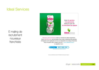 Ideal Services




 E mailing de
 recrutement
  nouveaux
  franchisés




                                                       39
                                              Octobre 2010   39
                 Doye & Associés - mai 2010
 