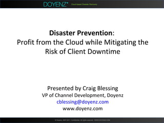 Cloud-based Disaster Recovery © Doyenz, 2007-2011. Confidential. All rights reserved.  WWW.DOYENZ.COM  Disaster Prevention :  Profit from the Cloud while Mitigating the Risk of Client Downtime Presented by Craig Blessing VP of Channel Development, Doyenz [email_address] www.doyenz.com 