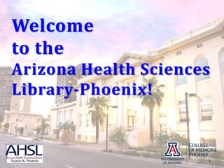 Welcome to the Arizona Health Sciences Library-Phoenix! 1 