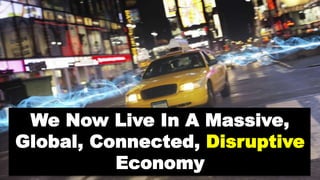 We Now Live In A Massive,
Global, Connected, Disruptive
Economy
 