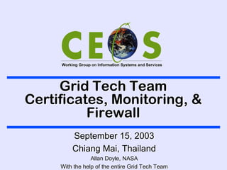 Grid Tech Team
Certificates, Monitoring, &
          Firewall
         September 15, 2003
         Chiang Mai, Thailand
                 Allan Doyle, NASA
     With the help of the entire Grid Tech Team
 