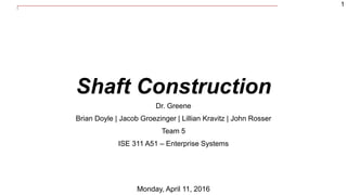 1
Shaft Construction
Dr. Greene
Brian Doyle | Jacob Groezinger | Lillian Kravitz | John Rosser
Team 5
ISE 311 A51 – Enterprise Systems
Monday, April 11, 2016
 