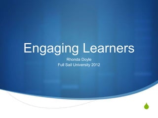 Engaging Learners
          Rhonda Doyle
     Full Sail University 2012




                                 S
 
