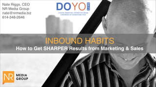 Nate Riggs, CEO
NR Media Group
nate@nrmedia.biz
614-348-2646
INBOUND HABITS 
How to Get SHARPER Results from Marketing & Sales
 
