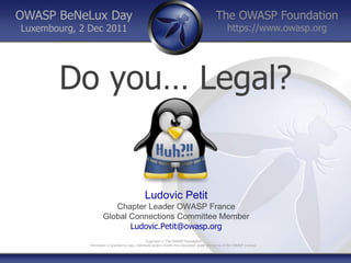 OWASP BeNeLux Day                                                                             The OWASP Foundation
Luxembourg, 2 Dec 2011                                                                                https://www.owasp.org




       Do you… Legal?


                                                 Ludovic Petit
                         Chapter Leader OWASP France
                      Global Connections Committee Member
                             Ludovic.Petit@owasp.org
                                                    Copyright © The OWASP Foundation
              Permission is granted to copy, distribute and/or modify this document under the terms of the OWASP License.
 
