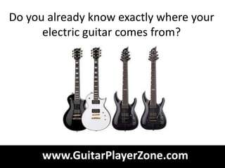 Do you already know exactly where your
      electric guitar comes from?




      www.GuitarPlayerZone.com
 