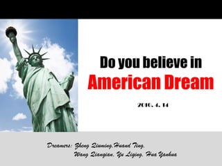 Do you believe in
              American Dream
                                2010. 4. 14




Dreamers: Zheng Qiuming,Huand Ting,
          Wang Qianqian, Yu Liqing, Hua Yanhua
 