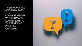 THEN HOW CAN?
AND HOW FAR?
THE
CONVERSATIONS
WITH HUMANS
CONTRIBUTE TO
THE TRAINING
PROCESS OF
CHATGPT?
 