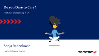 Do you Dare to Care?
SonjaRadenkovic
The futureofLeadershipin UX
Head ofUX Design at TomTom
 