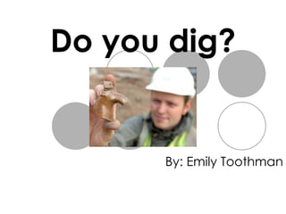 Do you dig? By: Emily Toothman 