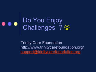 Do You Enjoy Challenges  ?   Trinity Care Foundation http://www.trinitycarefoundation.org/ [email_address] 
