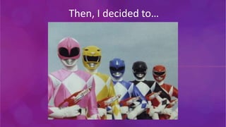 Then, I decided to…
 