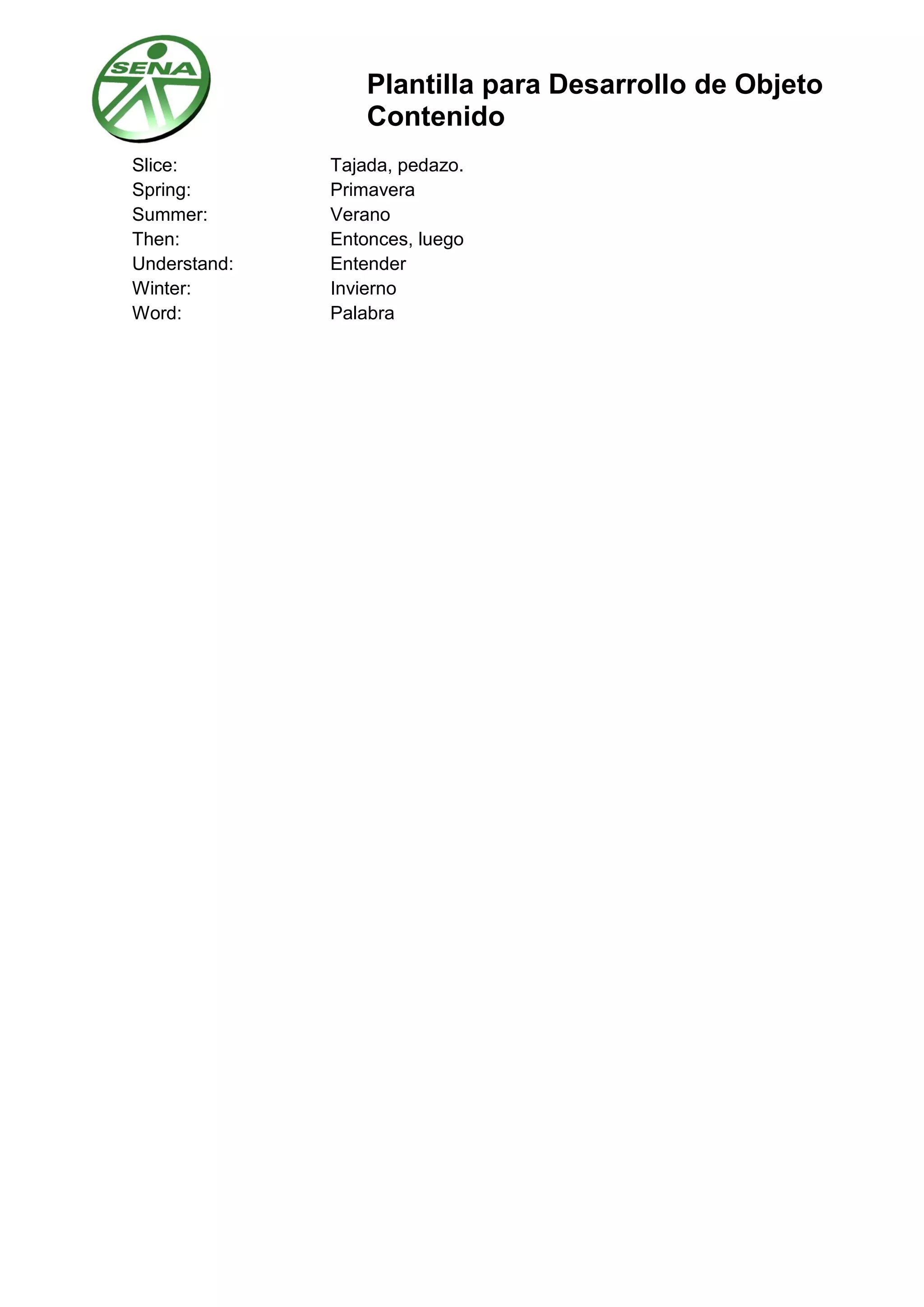 Plantilla para Desarrollo de Objeto
Contenido
Slice: Tajada, pedazo.
Spring: Primavera
Summer: Verano
Then: Entonces, luego
Understand: Entender
Winter: Invierno
Word: Palabra
 