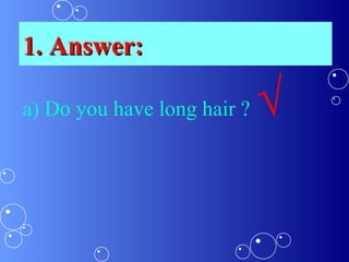 a) Do you have long hair ? √
1. Answer:1. Answer: