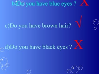 b)Do you have blue eyes ? X
c)Do you have brown hair? √
d)Do you have black eyes ? X