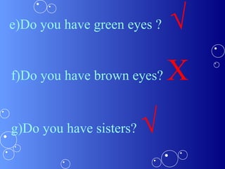 e)Do you have green eyes ? √
f)Do you have brown eyes? X
g)Do you have sisters? √