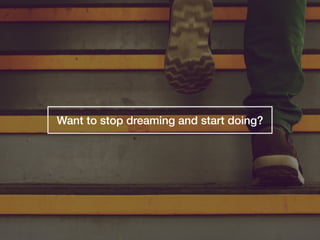 Want to stop dreaming and start doing?
 