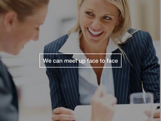 We can meet up face to face
 