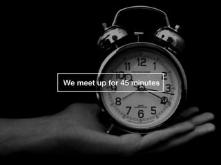 We meet up for 45 minutes
 