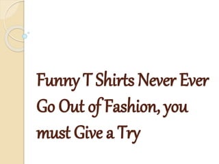 Funny T Shirts Never Ever
Go Out of Fashion, you
must Give a Try
 