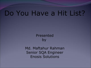 Do You Have a Hit List? Presented by  Md. Maftahur Rahman Senior SQA Engineer Enosis Solutions 
