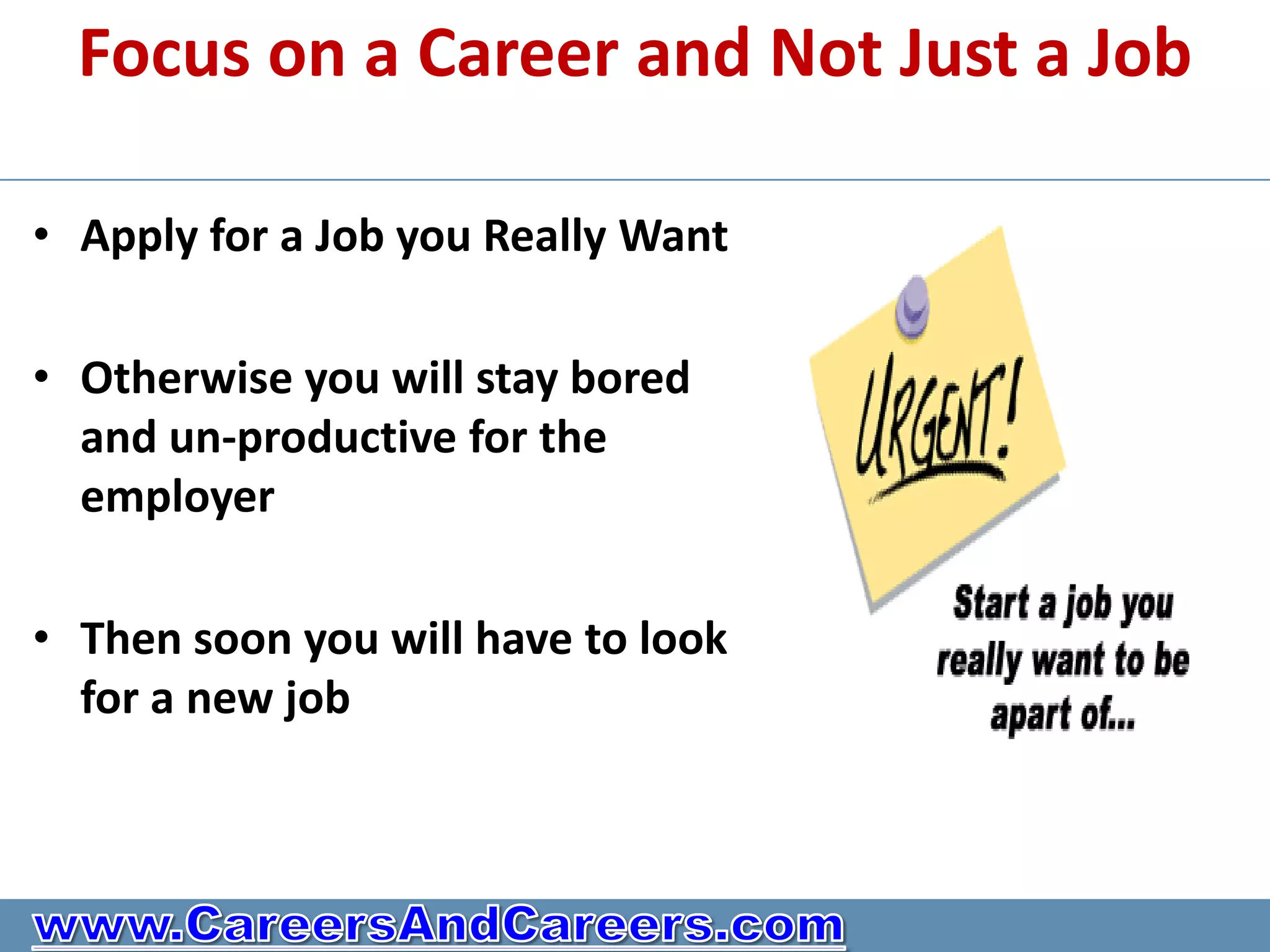 Focus on a Career and Not Just a Job

• Apply for a Job you Really Want

• Otherwise you will stay bored
  and un-productive for the
  employer

• Then soon you will have to look
  for a new job
 
