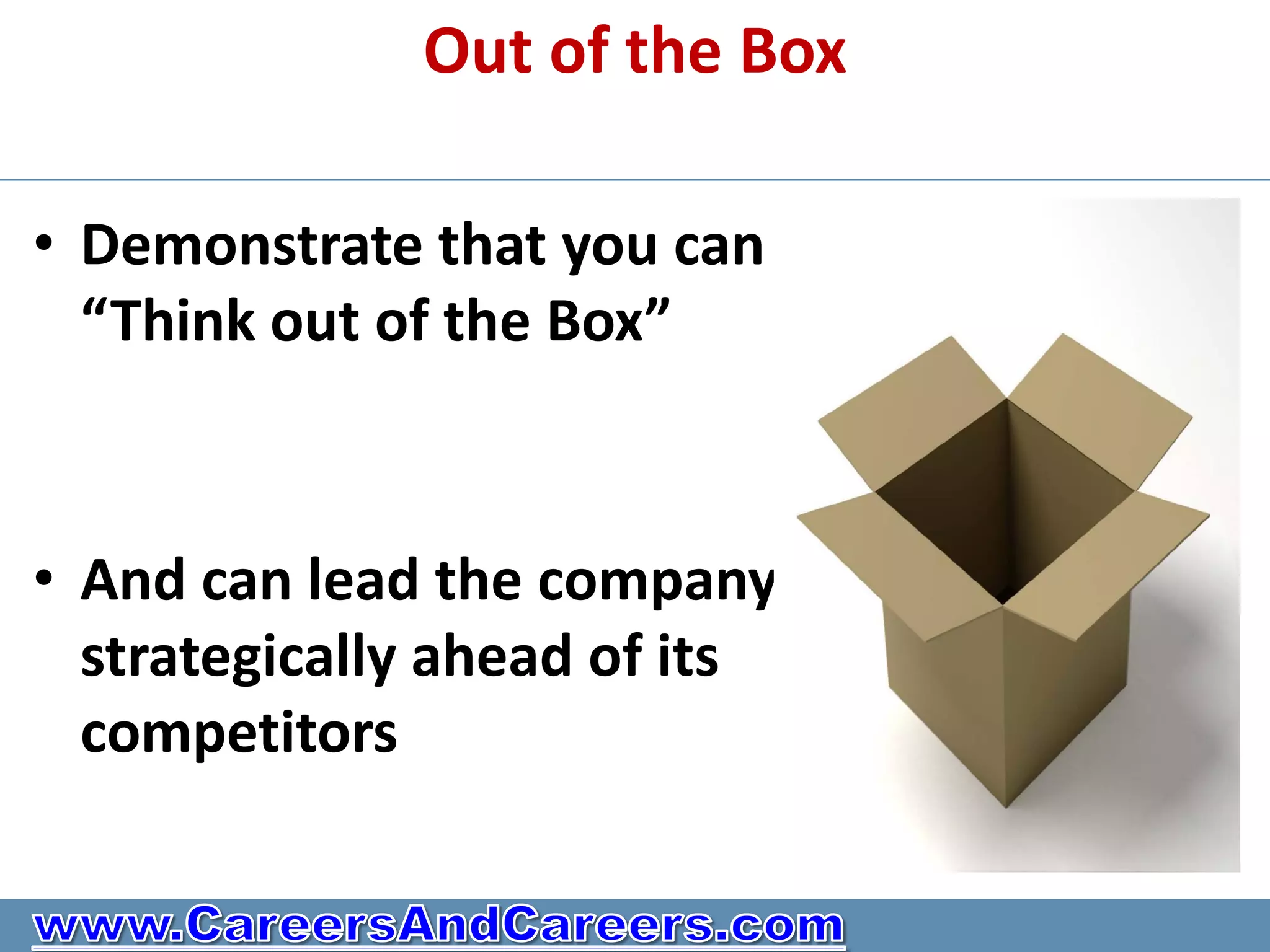Out of the Box

• Demonstrate that you can
  “Think out of the Box”



• And can lead the company
  strategically ahead of its
  competitors
 