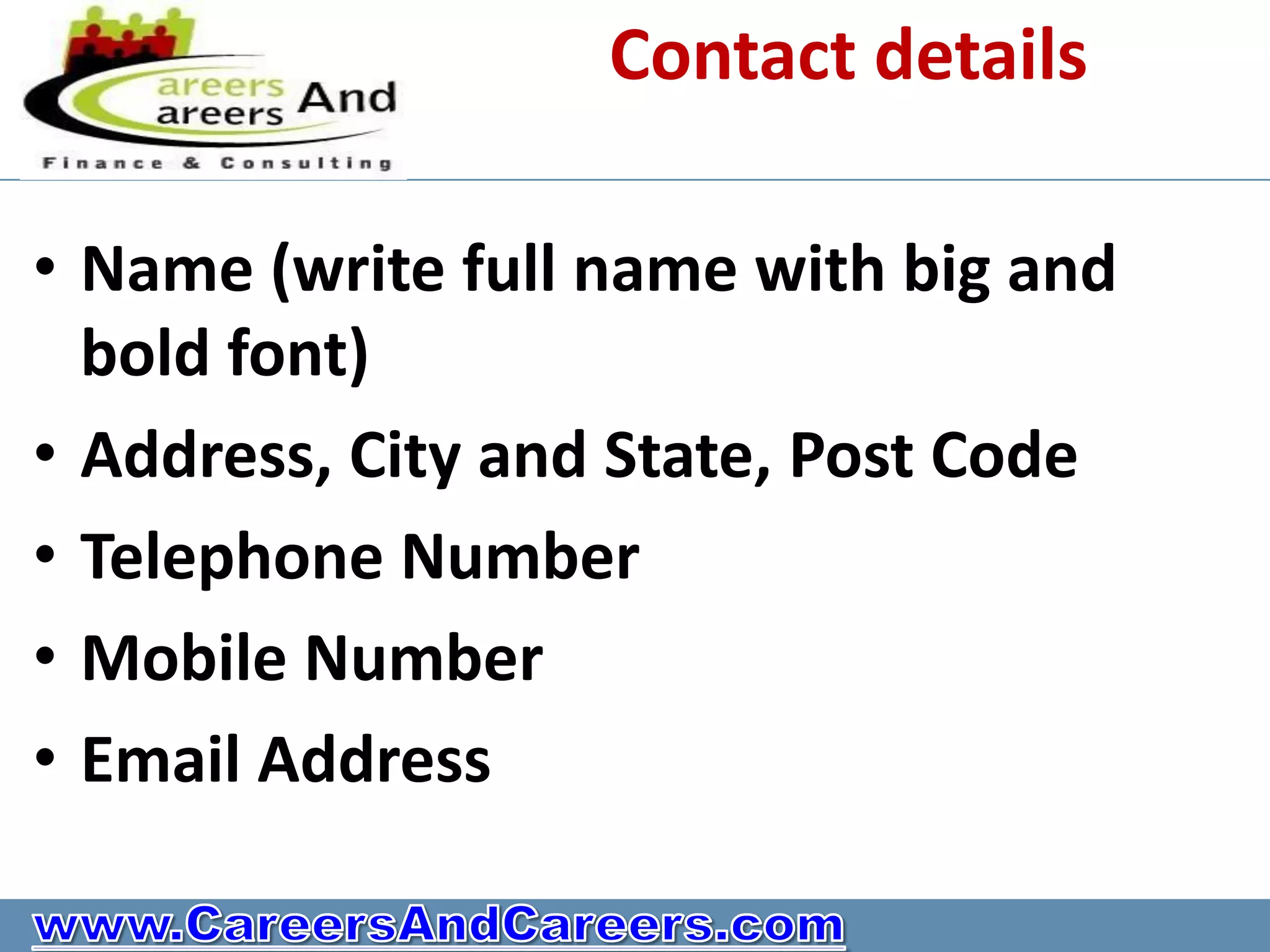 Contact details

• Name (write full name with big and
  bold font)
• Address, City and State, Post Code
• Telephone Number
• Mobile Number
• Email Address
 