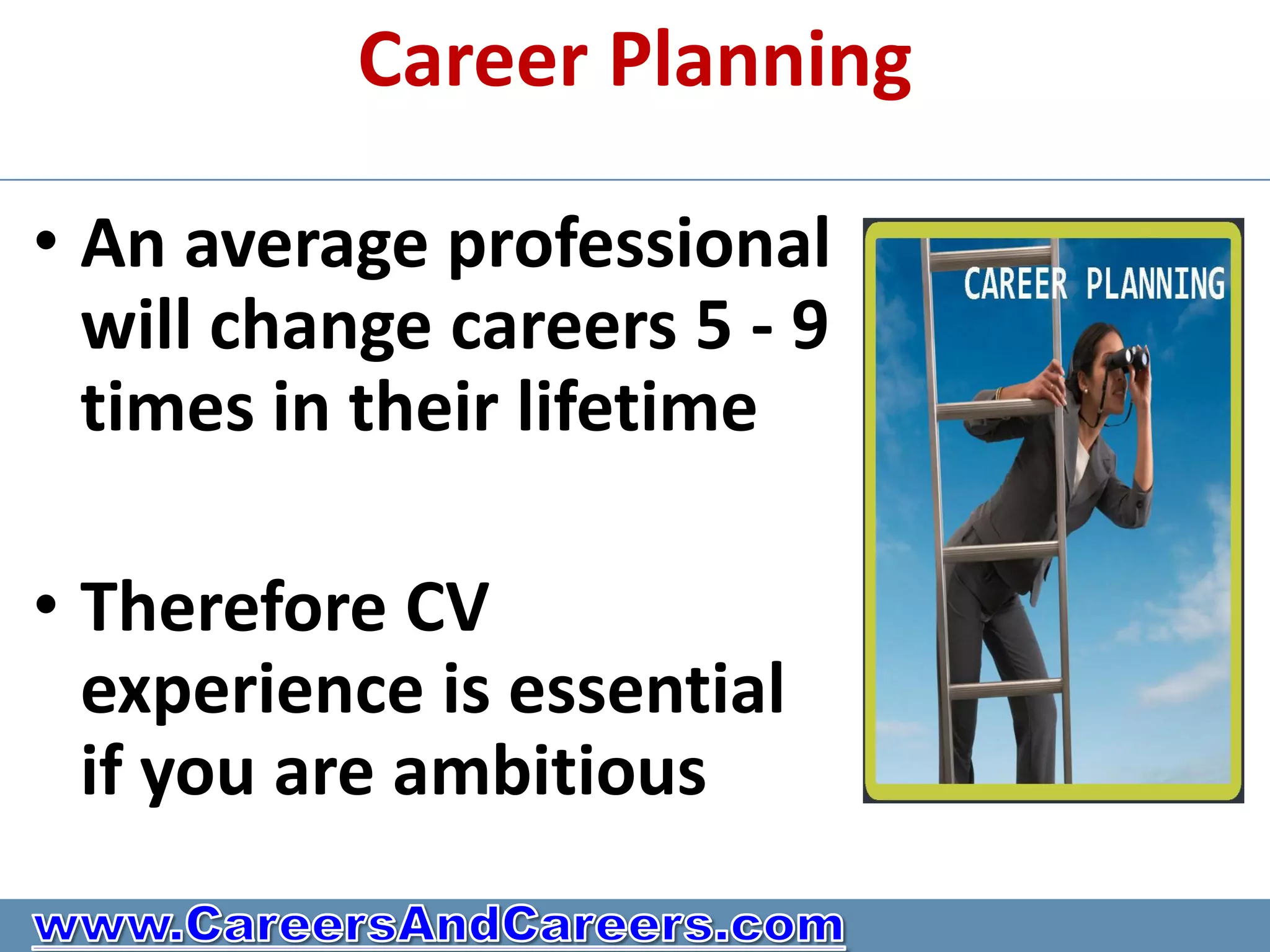 Career Planning

• An average professional
  will change careers 5 - 9
  times in their lifetime

• Therefore CV
  experience is essential
  if you are ambitious
 