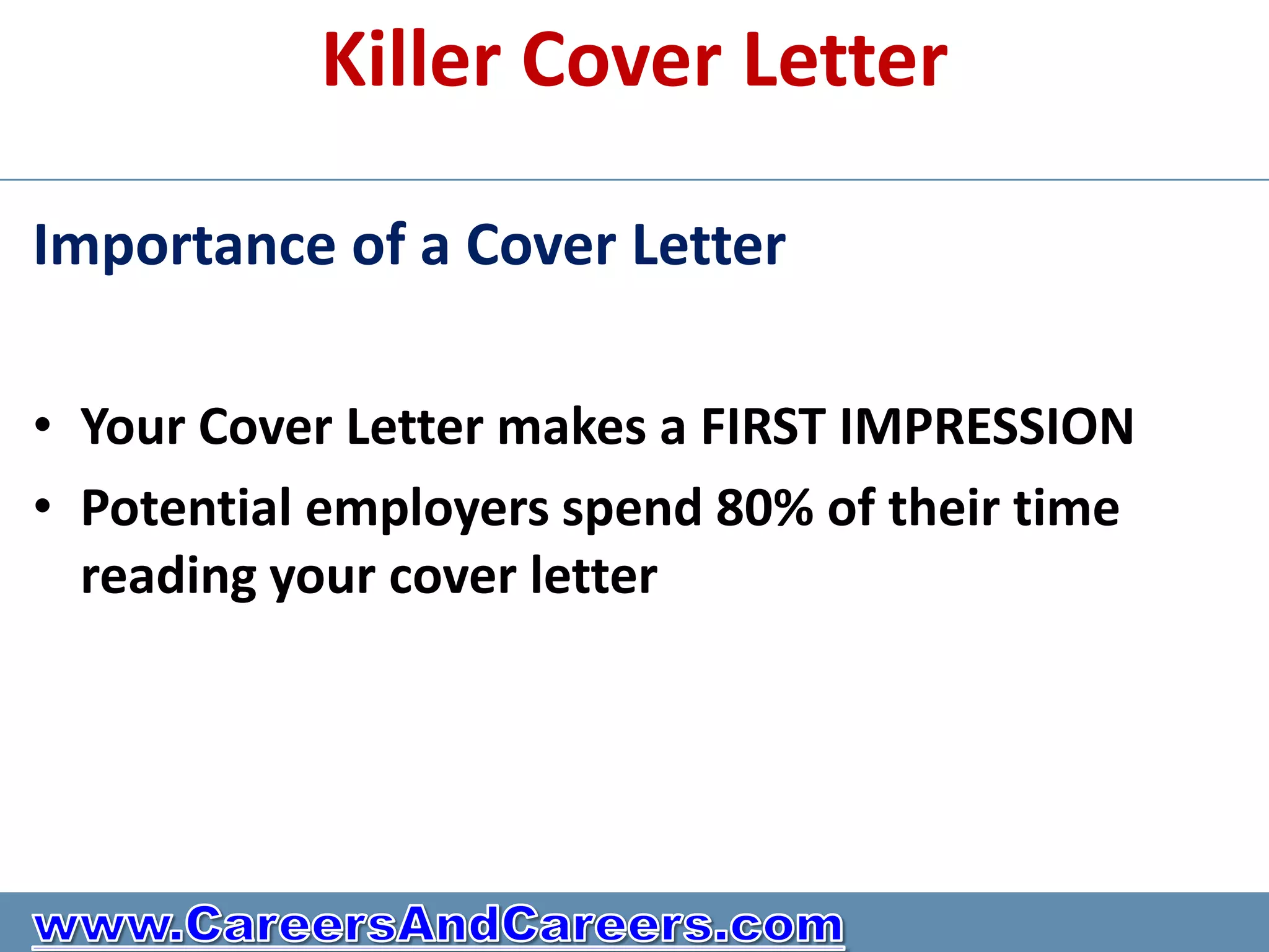 Killer Cover Letter

Importance of a Cover Letter

• Your Cover Letter makes a FIRST IMPRESSION
• Potential employers spend 80% of their time
  reading your cover letter
 