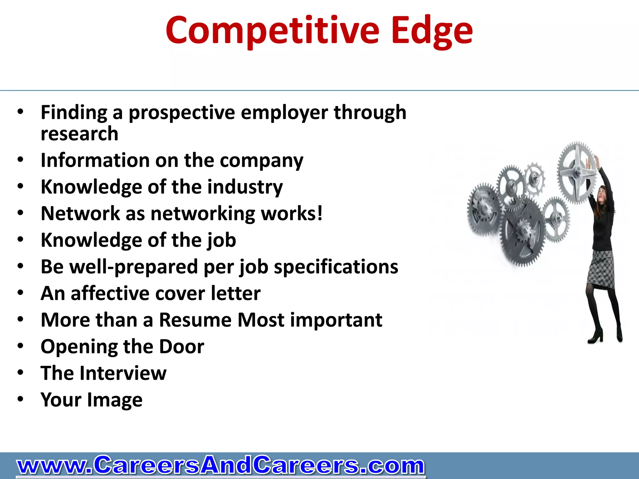 Competitive Edge
• Finding a prospective employer through
  research
• Information on the company
• Knowledge of the industry
• Network as networking works!
• Knowledge of the job
• Be well-prepared per job specifications
• An affective cover letter
• More than a Resume Most important
• Opening the Door
• The Interview
• Your Image
 