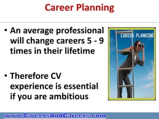 Career Planning

• An average professional
  will change careers 5 - 9
  times in their lifetime

• Therefore CV
  experience is essential
  if you are ambitious
 