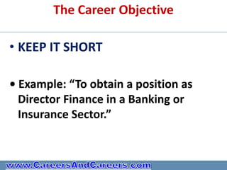 The Career Objective

• KEEP IT SHORT

• Example: “To obtain a position as
  Director Finance in a Banking or
  Insurance Sector.”
 