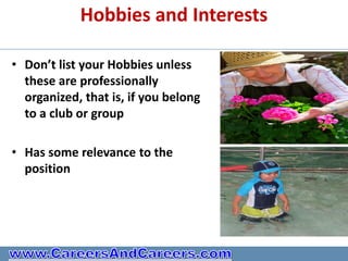 Hobbies and Interests

• Don’t list your Hobbies unless
  these are professionally
  organized, that is, if you belong
  to a club or group

• Has some relevance to the
  position
 