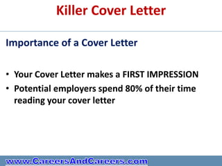 Killer Cover Letter

Importance of a Cover Letter

• Your Cover Letter makes a FIRST IMPRESSION
• Potential employers spend 80% of their time
  reading your cover letter
 