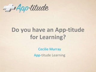 Do you have an App-titudefor Learning? Cecilie Murray App-titude Learning 