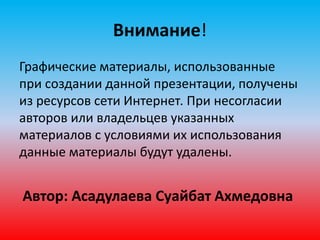 Внимание! 
Графические материалы, использованные 
при создании данной презентации, получены 
из ресурсов сети Интернет. При несогласии 
авторов или владельцев указанных 
материалов с условиями их использования 
данные материалы будут удалены. 
Автор: Асадулаева Суайбат Ахмедовна 
