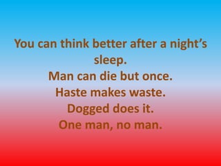 You can think better after a night’s 
sleep. 
Man can die but once. 
Haste makes waste. 
Dogged does it. 
One man, no man. 
 