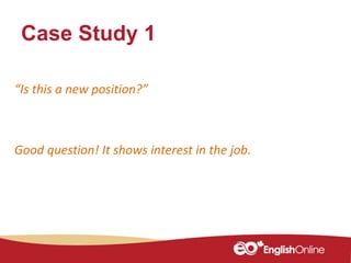 Case Study 1
“Is this a new position?”
Good question! It shows interest in the job.
 