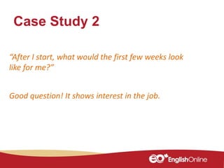 Case Study 2
“After I start, what would the first few weeks look
like for me?”
Good question! It shows interest in the job.
 