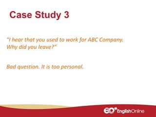 Case Study 3
“I hear that you used to work for ABC Company.
Why did you leave?”
Bad question. It is too personal.
 