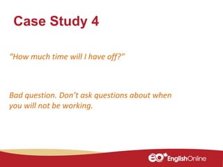 Case Study 4
“How much time will I have off?”
Bad question. Don’t ask questions about when
you will not be working.
 